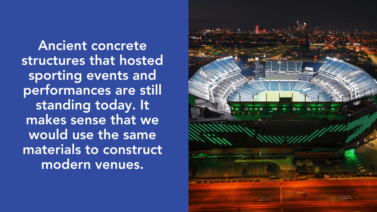Ancient concrete structures that hosted sporting events and performances are still standing today. It makes sense that we would use the same materials to construct modern venues.